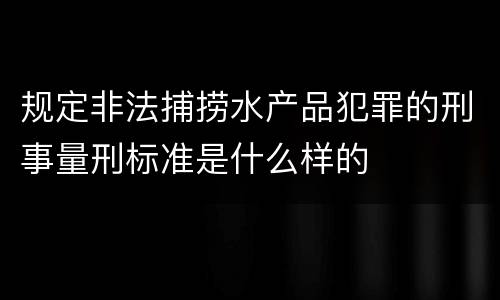 规定非法捕捞水产品犯罪的刑事量刑标准是什么样的