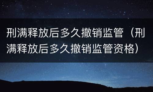刑满释放后多久撤销监管（刑满释放后多久撤销监管资格）
