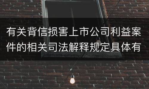 有关背信损害上市公司利益案件的相关司法解释规定具体有哪些重要内容