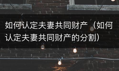如何认定夫妻共同财产（如何认定夫妻共同财产的分割）