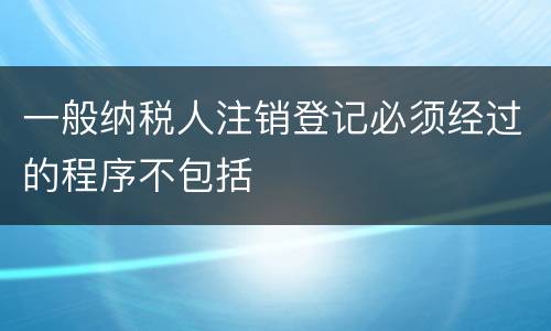 一般纳税人注销登记必须经过的程序不包括