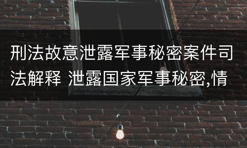 刑法故意泄露军事秘密案件司法解释 泄露国家军事秘密,情节严重的,依照刑法