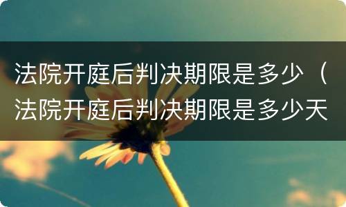 法院开庭后判决期限是多少（法院开庭后判决期限是多少天）
