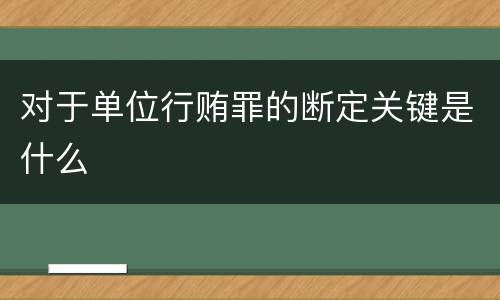 对于单位行贿罪的断定关键是什么