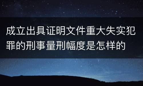 成立出具证明文件重大失实犯罪的刑事量刑幅度是怎样的