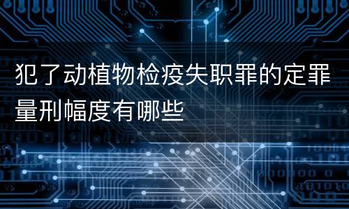 犯了动植物检疫失职罪的定罪量刑幅度有哪些