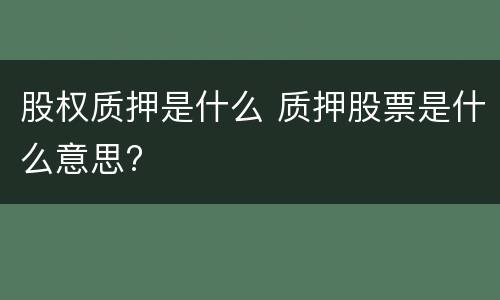 股权质押是什么 质押股票是什么意思?