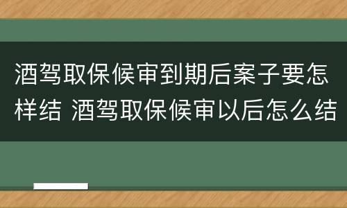 酒驾取保候审到期后案子要怎样结 酒驾取保候审以后怎么结案
