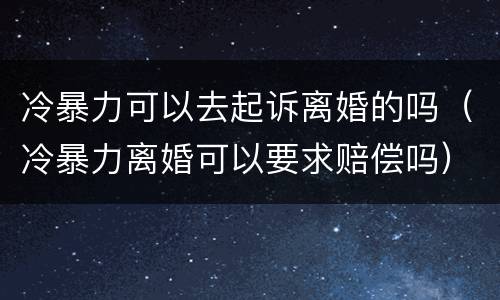 冷暴力可以去起诉离婚的吗（冷暴力离婚可以要求赔偿吗）