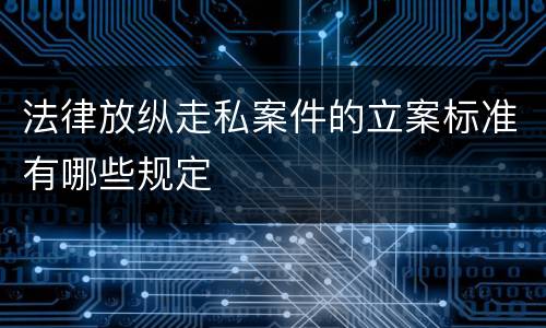 法律放纵走私案件的立案标准有哪些规定