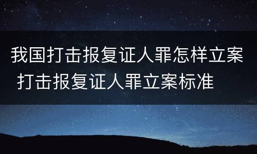 我国打击报复证人罪怎样立案 打击报复证人罪立案标准