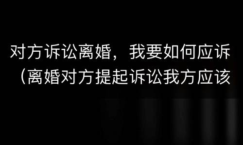 对方诉讼离婚，我要如何应诉（离婚对方提起诉讼我方应该怎么做）