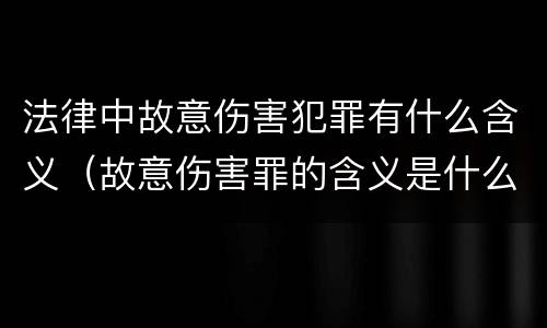 法律中故意伤害犯罪有什么含义（故意伤害罪的含义是什么）