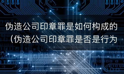 伪造公司印章罪是如何构成的（伪造公司印章罪是否是行为犯）