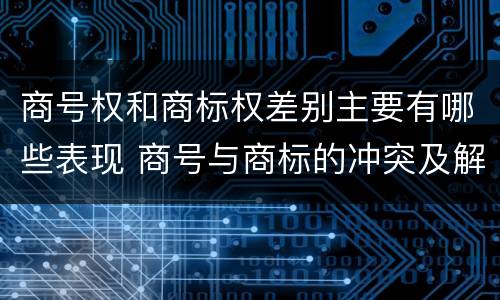 商号权和商标权差别主要有哪些表现 商号与商标的冲突及解决措施
