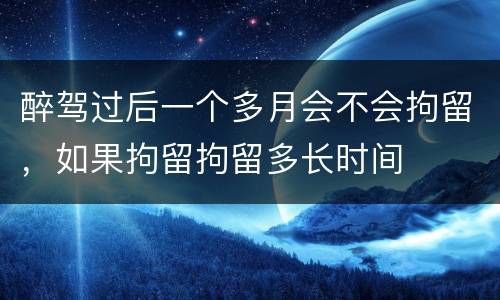 醉驾过后一个多月会不会拘留，如果拘留拘留多长时间