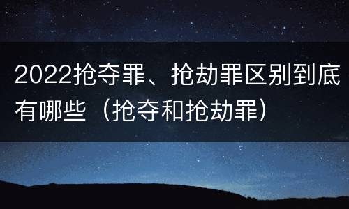 2022抢夺罪、抢劫罪区别到底有哪些（抢夺和抢劫罪）