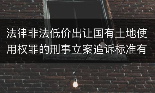 法律非法低价出让国有土地使用权罪的刑事立案追诉标准有怎样的规定