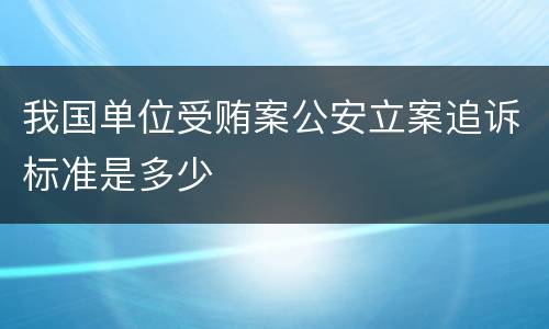 我国单位受贿案公安立案追诉标准是多少