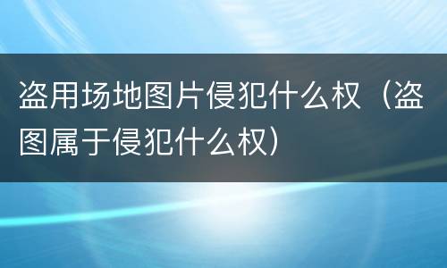 盗用场地图片侵犯什么权（盗图属于侵犯什么权）