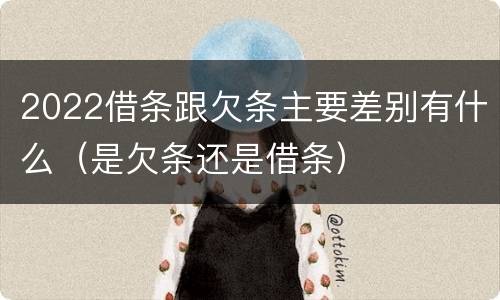 2022借条跟欠条主要差别有什么（是欠条还是借条）