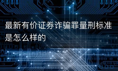 最新有价证券诈骗罪量刑标准是怎么样的