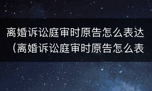 离婚诉讼庭审时原告怎么表达（离婚诉讼庭审时原告怎么表达的）