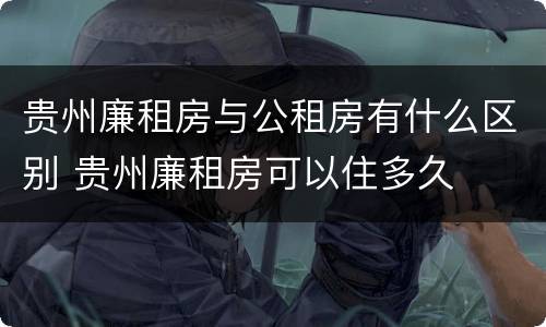 贵州廉租房与公租房有什么区别 贵州廉租房可以住多久
