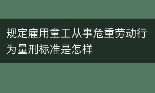 规定雇用童工从事危重劳动行为量刑标准是怎样