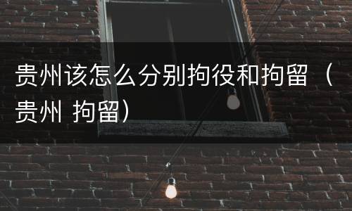 贵州该怎么分别拘役和拘留（贵州 拘留）