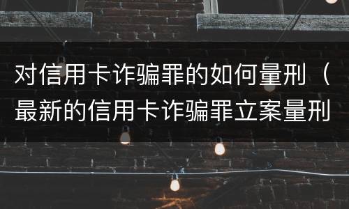 对信用卡诈骗罪的如何量刑（最新的信用卡诈骗罪立案量刑标准）