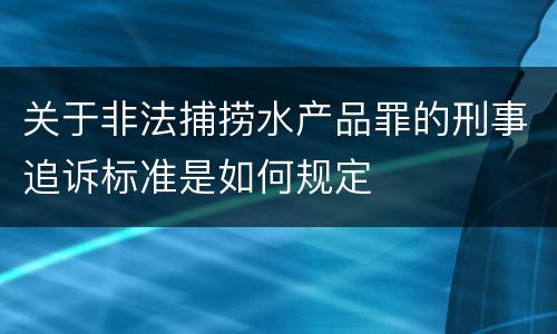 关于非法捕捞水产品罪的刑事追诉标准是如何规定