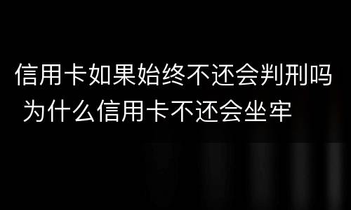 信用卡如果始终不还会判刑吗 为什么信用卡不还会坐牢