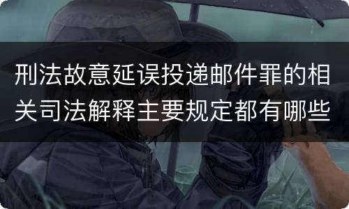 刑法故意延误投递邮件罪的相关司法解释主要规定都有哪些