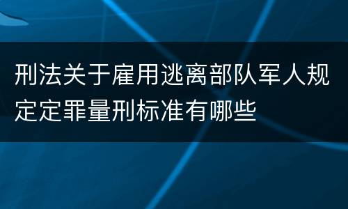 刑法关于雇用逃离部队军人规定定罪量刑标准有哪些