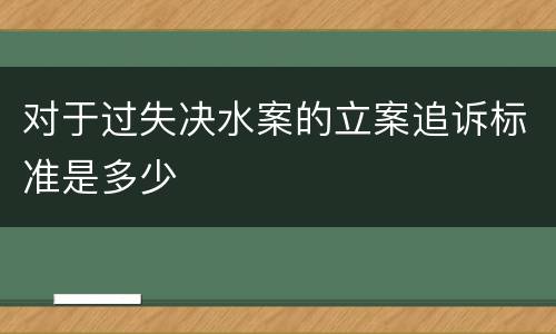对于过失决水案的立案追诉标准是多少