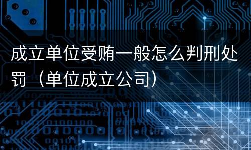 成立单位受贿一般怎么判刑处罚（单位成立公司）