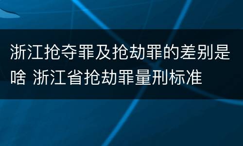 浙江抢夺罪及抢劫罪的差别是啥 浙江省抢劫罪量刑标准