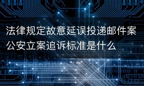 法律规定故意延误投递邮件案公安立案追诉标准是什么
