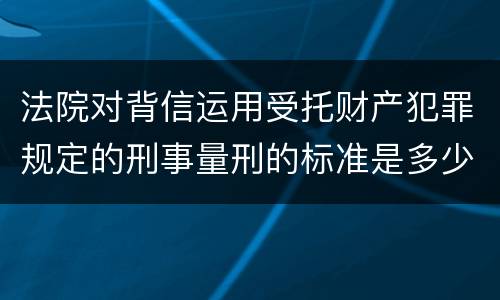 法院对背信运用受托财产犯罪规定的刑事量刑的标准是多少