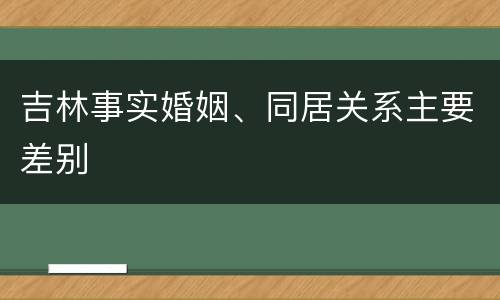 吉林事实婚姻、同居关系主要差别