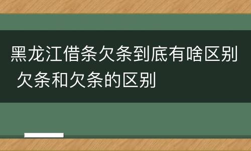 黑龙江借条欠条到底有啥区别 欠条和欠条的区别