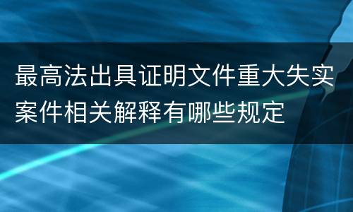 最高法出具证明文件重大失实案件相关解释有哪些规定
