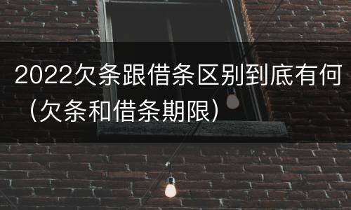 2022欠条跟借条区别到底有何（欠条和借条期限）