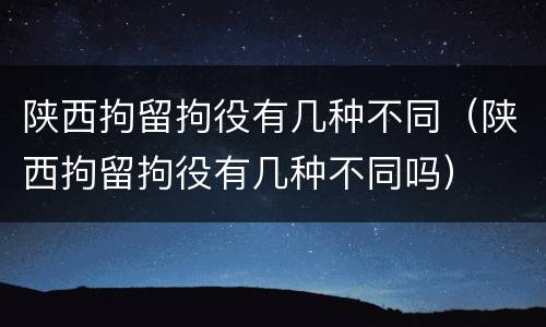 陕西拘留拘役有几种不同（陕西拘留拘役有几种不同吗）