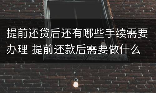 提前还贷后还有哪些手续需要办理 提前还款后需要做什么