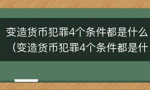 变造货币犯罪4个条件都是什么（变造货币犯罪4个条件都是什么罪名）