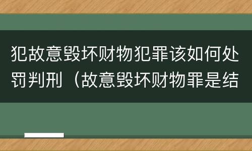 犯故意毁坏财物犯罪该如何处罚判刑（故意毁坏财物罪是结果犯还是行为犯）