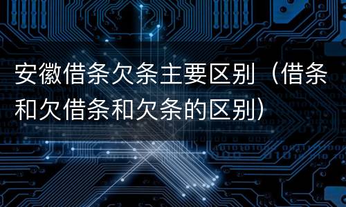 安徽借条欠条主要区别（借条和欠借条和欠条的区别）