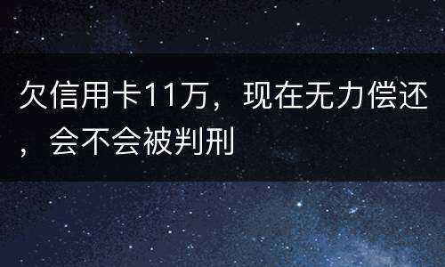 欠信用卡11万，现在无力偿还，会不会被判刑